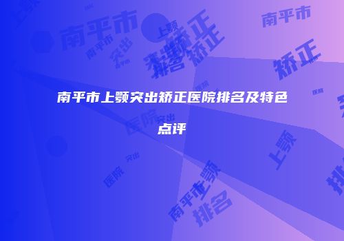 南平市上颚突出矫正医院排名及特色点评