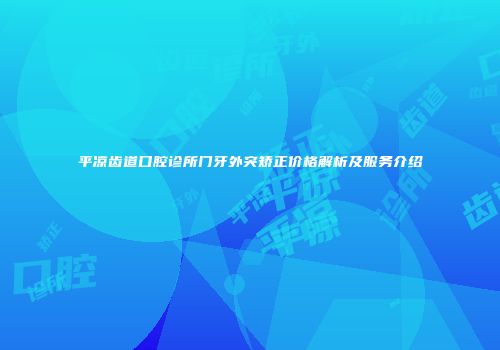 平凉齿道口腔诊所门牙外突矫正价格解析及服务介绍