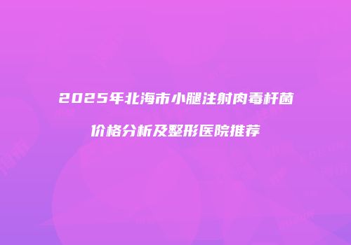 2025年北海市小腿注射肉毒杆菌价格分析及整形医院推荐