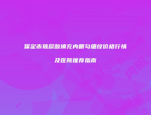 保定市玻尿酸填充内眼勾细纹价格行情及医院推荐指南