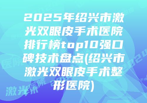 2025年绍兴市激光双眼皮手术医院排行榜top10强口碑技术盘点(绍兴市激光双眼皮手术整形医院)