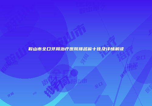 鞍山市全口牙周治疗医院排名前十佳及详情解读