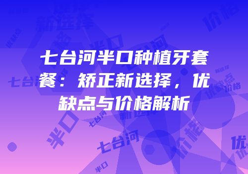 七台河半口种植牙套餐：矫正新选择，优缺点与价格解析