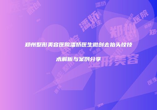 郑州整形美容医院潘娇医生微创去抬头纹技术解析与案例分享