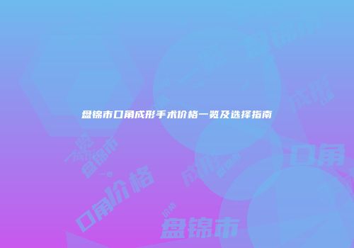 盘锦市口角成形手术价格一览及选择指南