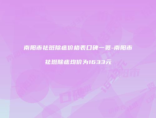 南阳市祛斑除痣价格表口碑一览-南阳市祛斑除痣均价为1633元