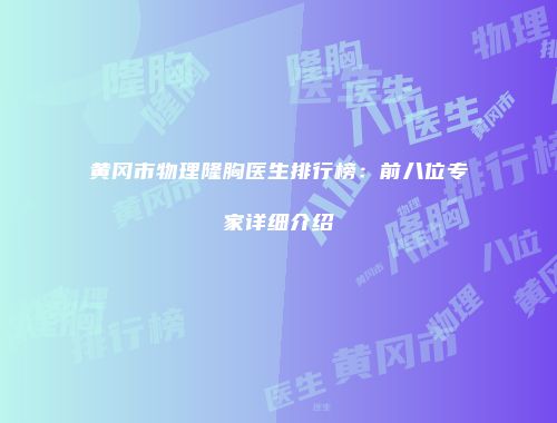 黄冈市物理隆胸医生排行榜：前八位专家详细介绍