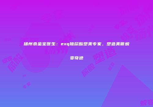 扬州袁金宝医生：exq玻尿酸塑美专家，塑造美丽蜕变奇迹