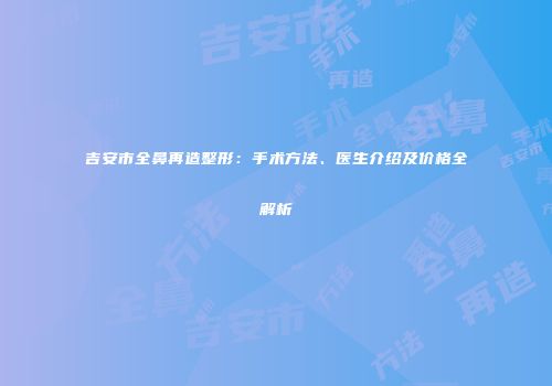 吉安市全鼻再造整形：手术方法、医生介绍及价格全解析