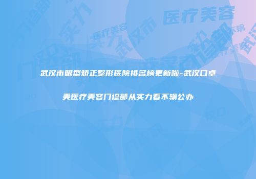 武汉市眼型矫正整形医院排名榜更新啦-武汉口卓美医疗美容门诊部从实力看不输公办