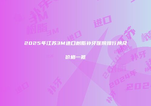 2025年江苏3M进口树脂补牙医院排行榜及价格一览