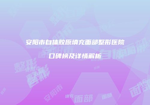 安阳市自体胶原填充面部整形医院口碑榜及详情解析