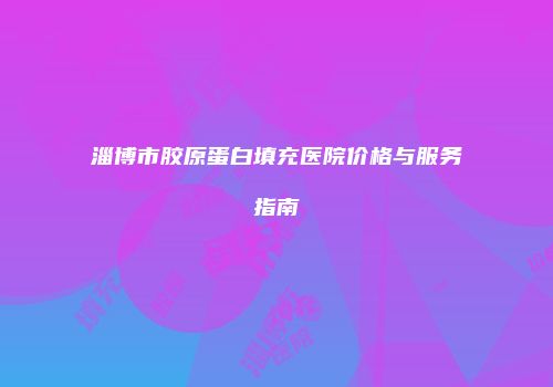 淄博市胶原蛋白填充医院价格与服务指南