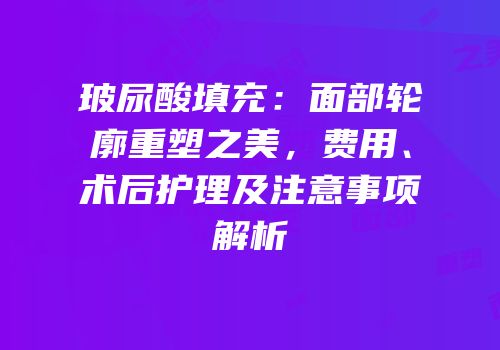玻尿酸填充：面部轮廓重塑之美，费用、术后护理及注意事项解析