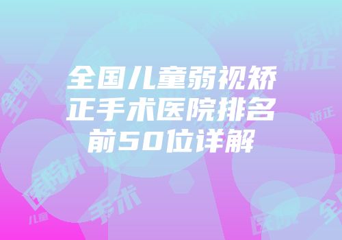 全国儿童弱视矫正手术医院排名前50位详解