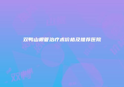 双鸭山根管治疗术价格及推荐医院