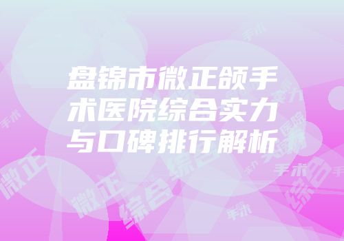 盘锦市微正颌手术医院综合实力与口碑排行解析