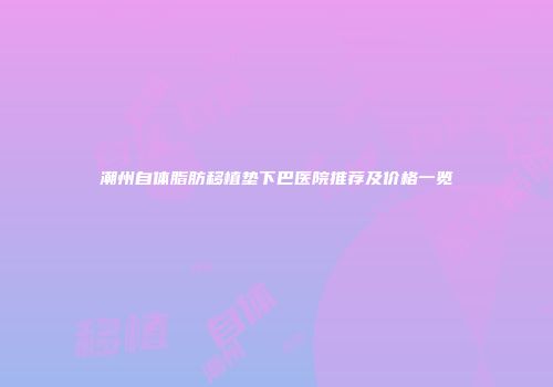 潮州自体脂肪移植垫下巴医院推荐及价格一览