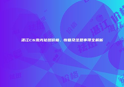 湛江C6激光祛斑价格、恢复及注意事项全解析