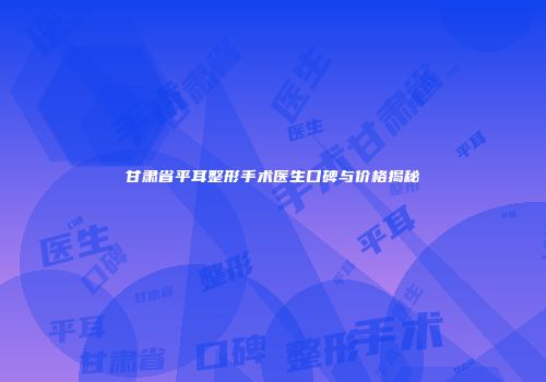 甘肃省平耳整形手术医生口碑与价格揭秘