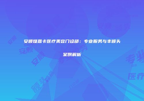 安顺婕熹卡医疗美容门诊部：专业服务与丰额头案例解析