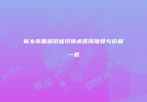 新乡市面部斑痣切除术医院推荐与价格一览