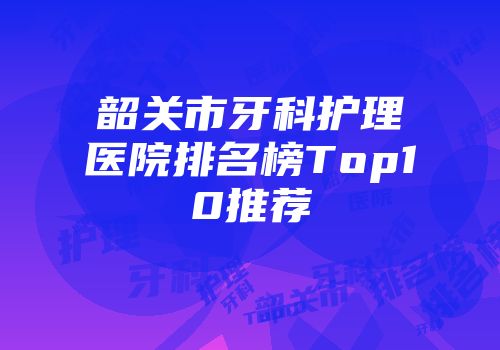 韶关市牙科护理医院排名榜Top10推荐