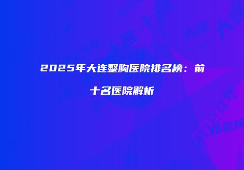 2025年大连整胸医院排名榜：前十名医院解析