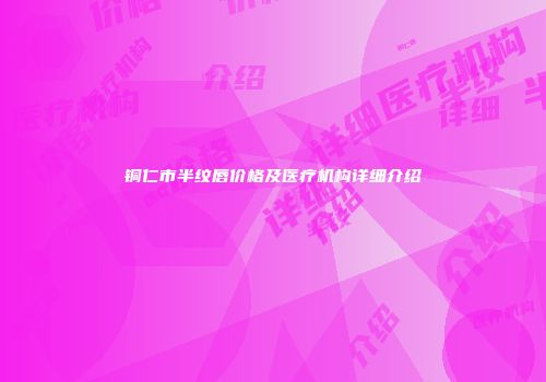铜仁市半纹唇价格及医疗机构详细介绍