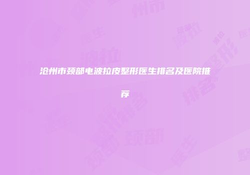 沧州市颈部电波拉皮整形医生排名及医院推荐