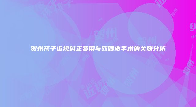 贺州孩子近视纠正费用与双眼皮手术的关联分析