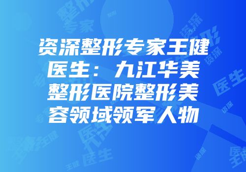 资深整形专家王健医生：九江华美整形医院整形美容领域领军人物