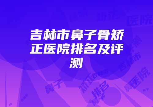 吉林市鼻子骨矫正医院排名及评测