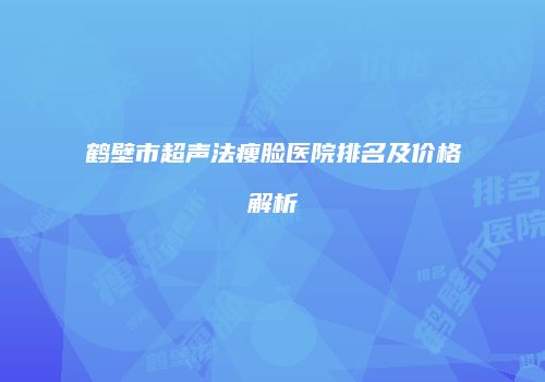 鹤壁市超声法瘦脸医院排名及价格解析