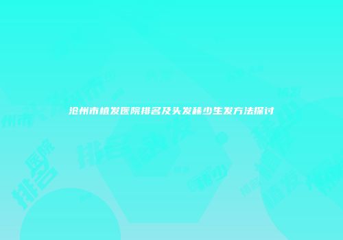 沧州市植发医院排名及头发稀少生发方法探讨