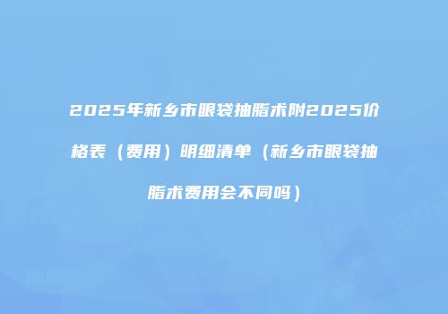 2025年新乡市眼袋抽脂术附2025价格表（费用）明细清单（新乡市眼袋抽脂术费用会不同吗）
