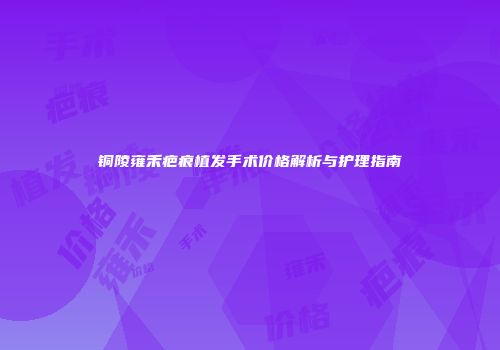 铜陵雍禾疤痕植发手术价格解析与护理指南