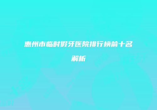 惠州市临时假牙医院排行榜前十名解析