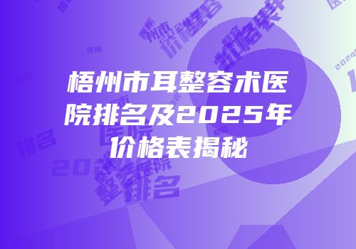 梧州市耳整容术医院排名及2025年价格表揭秘