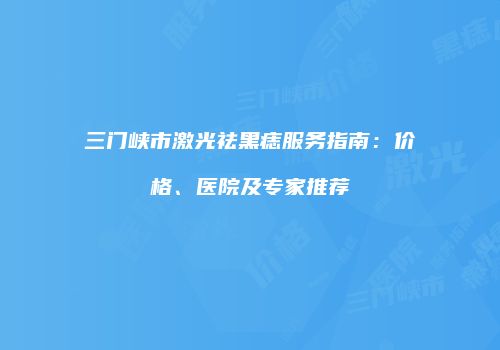 三门峡市激光祛黑痣服务指南：价格、医院及专家推荐