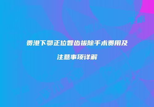 贵港下鄂正位智齿拔除手术费用及注意事项详解