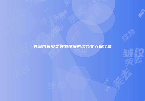 许昌市爱贝芙去皱纹医院综合实力排行榜