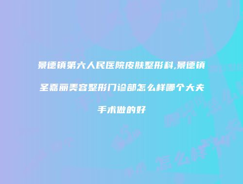 景德镇第六人民医院皮肤整形科,景德镇圣嘉丽美容整形门诊部怎么样哪个大夫手术做的好