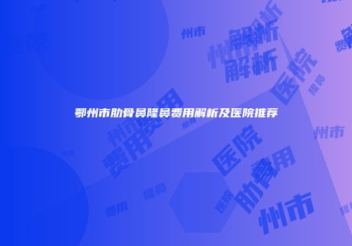 鄂州市肋骨鼻隆鼻费用解析及医院推荐