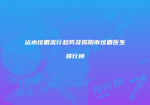 沾水纹眉流行趋势及揭阳市纹眉医生排行榜