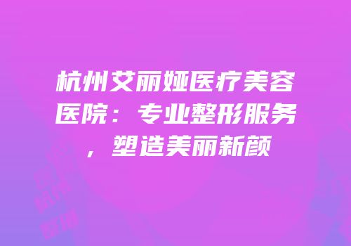 杭州艾丽娅医疗美容医院：专业整形服务，塑造美丽新颜