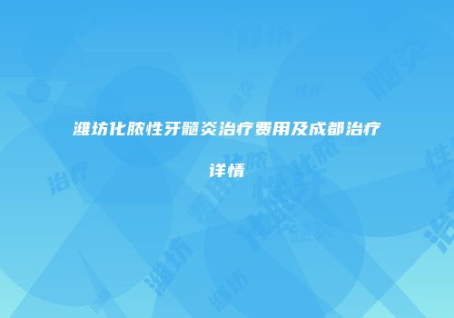 潍坊化脓性牙髓炎治疗费用及成都治疗详情