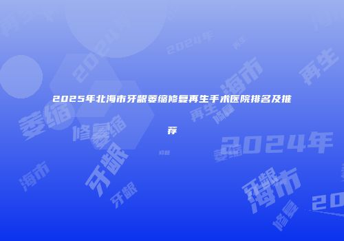 2025年北海市牙龈萎缩修复再生手术医院排名及推荐