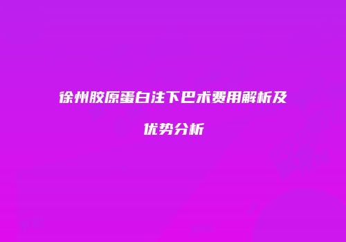 徐州胶原蛋白注下巴术费用解析及优势分析
