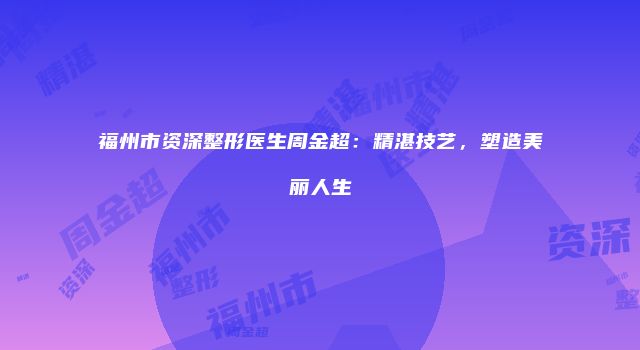 福州市资深整形医生周金超：精湛技艺，塑造美丽人生